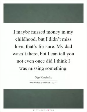 I maybe missed money in my childhood, but I didn’t miss love, that’s for sure. My dad wasn’t there, but I can tell you not even once did I think I was missing something Picture Quote #1