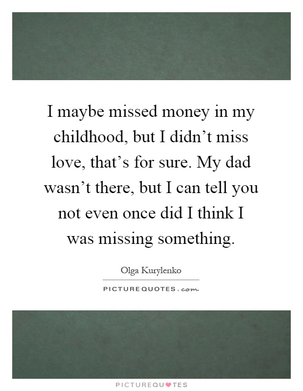 I maybe missed money in my childhood, but I didn't miss love, that's for sure. My dad wasn't there, but I can tell you not even once did I think I was missing something Picture Quote #1