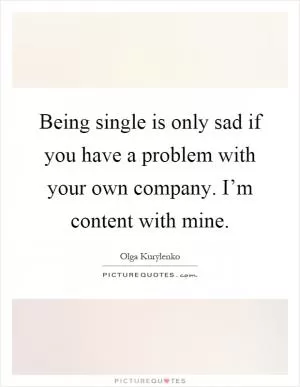 Being single is only sad if you have a problem with your own company. I’m content with mine Picture Quote #1