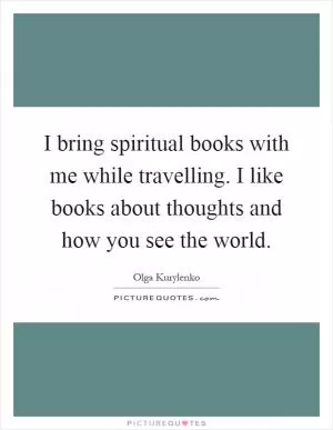 I bring spiritual books with me while travelling. I like books about thoughts and how you see the world Picture Quote #1
