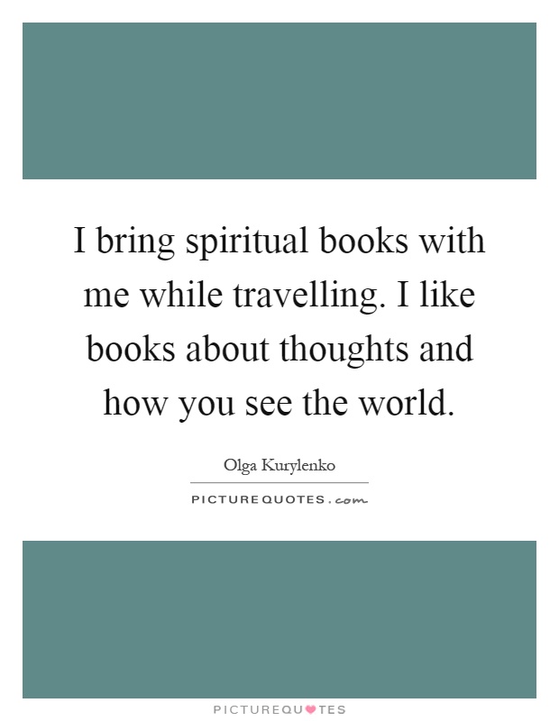 I bring spiritual books with me while travelling. I like books about thoughts and how you see the world Picture Quote #1