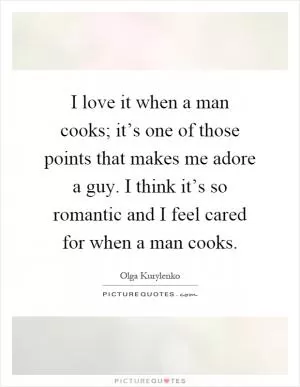 I love it when a man cooks; it’s one of those points that makes me adore a guy. I think it’s so romantic and I feel cared for when a man cooks Picture Quote #1