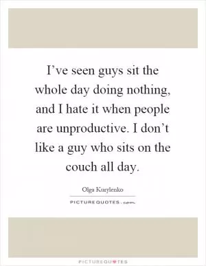 I’ve seen guys sit the whole day doing nothing, and I hate it when people are unproductive. I don’t like a guy who sits on the couch all day Picture Quote #1