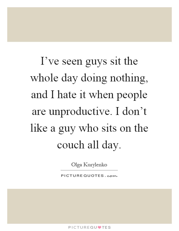I've seen guys sit the whole day doing nothing, and I hate it when people are unproductive. I don't like a guy who sits on the couch all day Picture Quote #1