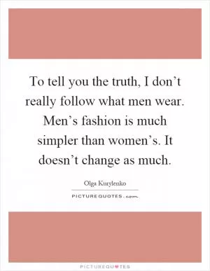 To tell you the truth, I don’t really follow what men wear. Men’s fashion is much simpler than women’s. It doesn’t change as much Picture Quote #1