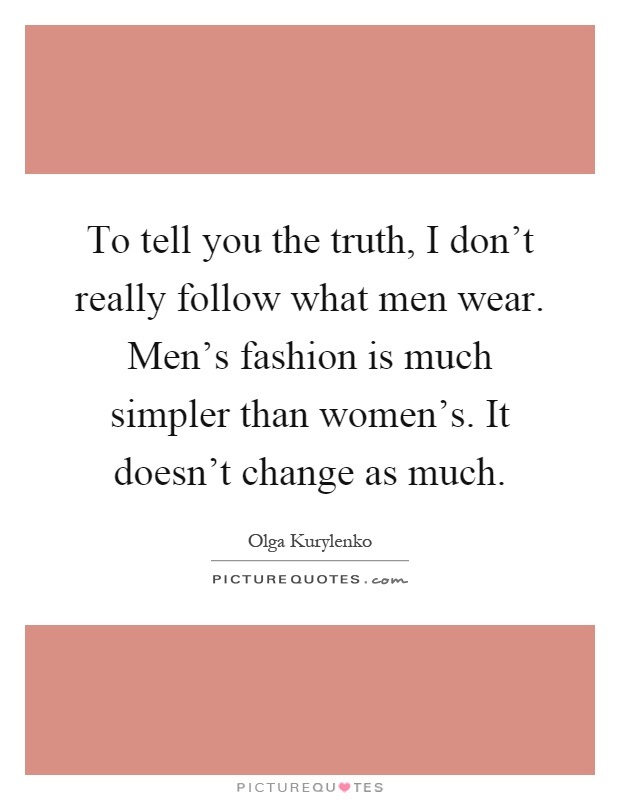 To tell you the truth, I don't really follow what men wear. Men's fashion is much simpler than women's. It doesn't change as much Picture Quote #1
