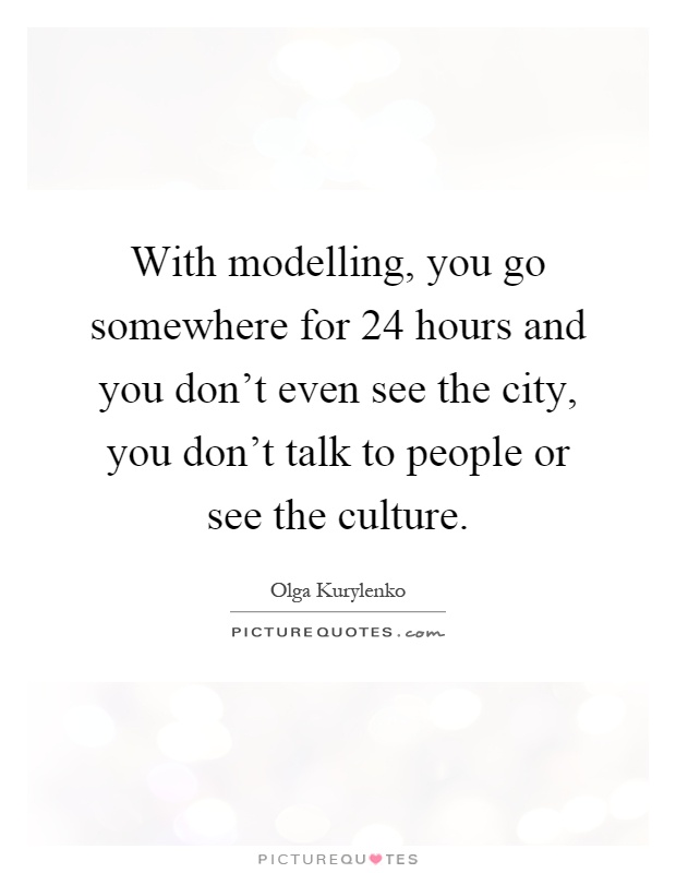 With modelling, you go somewhere for 24 hours and you don't even see the city, you don't talk to people or see the culture Picture Quote #1