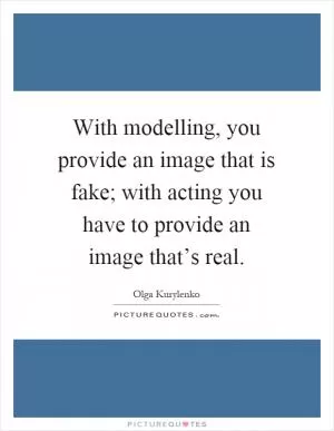 With modelling, you provide an image that is fake; with acting you have to provide an image that’s real Picture Quote #1