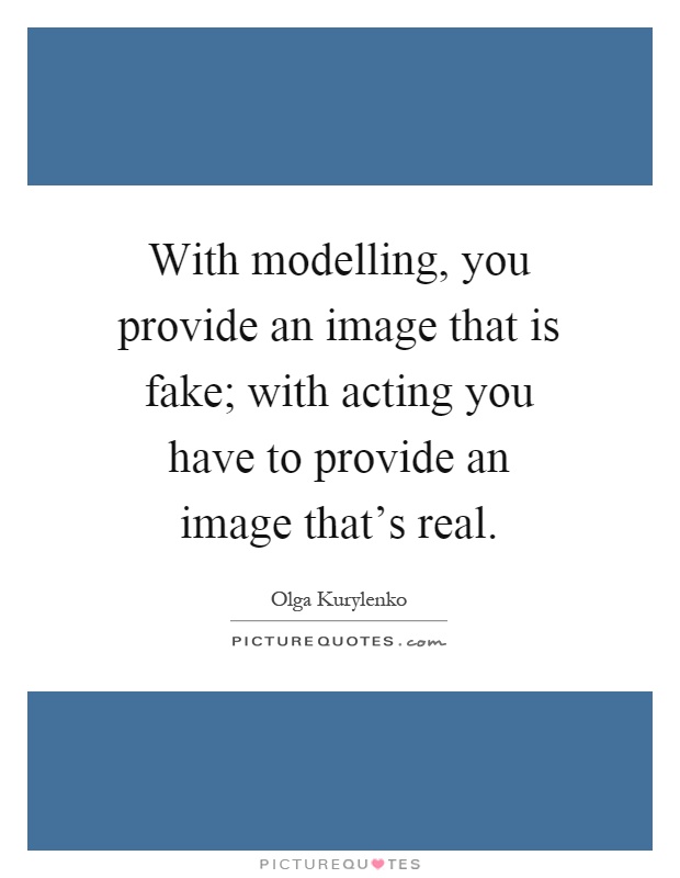 With modelling, you provide an image that is fake; with acting you have to provide an image that's real Picture Quote #1