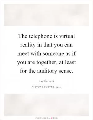 The telephone is virtual reality in that you can meet with someone as if you are together, at least for the auditory sense Picture Quote #1