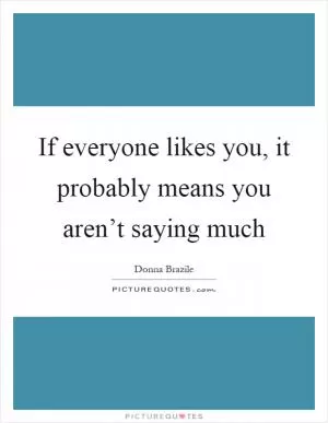 If everyone likes you, it probably means you aren’t saying much Picture Quote #1