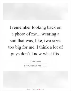 I remember looking back on a photo of me... wearing a suit that was, like, two sizes too big for me. I think a lot of guys don’t know what fits Picture Quote #1