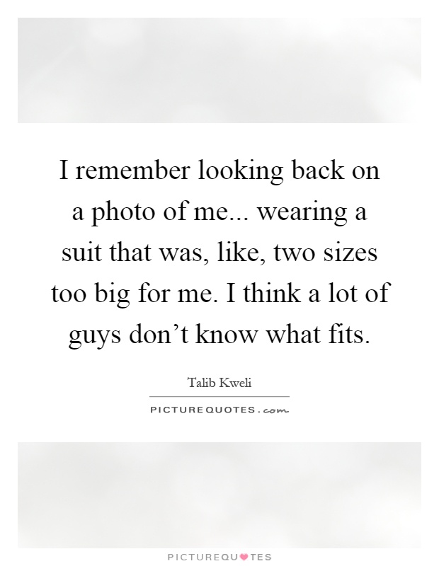 I remember looking back on a photo of me... wearing a suit that was, like, two sizes too big for me. I think a lot of guys don't know what fits Picture Quote #1