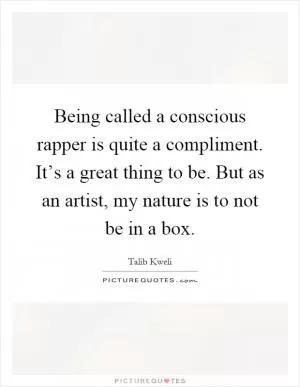 Being called a conscious rapper is quite a compliment. It’s a great thing to be. But as an artist, my nature is to not be in a box Picture Quote #1