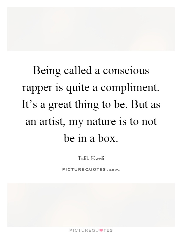 Being called a conscious rapper is quite a compliment. It's a great thing to be. But as an artist, my nature is to not be in a box Picture Quote #1