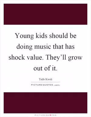 Young kids should be doing music that has shock value. They’ll grow out of it Picture Quote #1