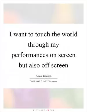 I want to touch the world through my performances on screen but also off screen Picture Quote #1