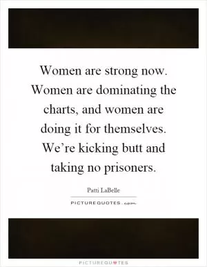 Women are strong now. Women are dominating the charts, and women are doing it for themselves. We’re kicking butt and taking no prisoners Picture Quote #1