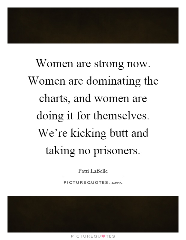 Women are strong now. Women are dominating the charts, and women are doing it for themselves. We're kicking butt and taking no prisoners Picture Quote #1
