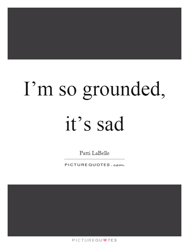 I'm so grounded, it's sad Picture Quote #1