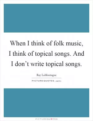 When I think of folk music, I think of topical songs. And I don’t write topical songs Picture Quote #1