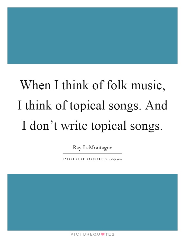 When I think of folk music, I think of topical songs. And I don't write topical songs Picture Quote #1