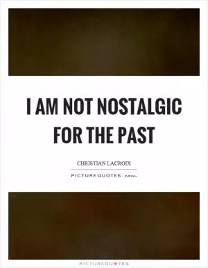 I am not nostalgic for the past Picture Quote #1