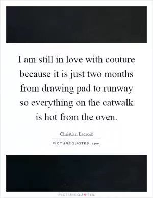 I am still in love with couture because it is just two months from drawing pad to runway so everything on the catwalk is hot from the oven Picture Quote #1