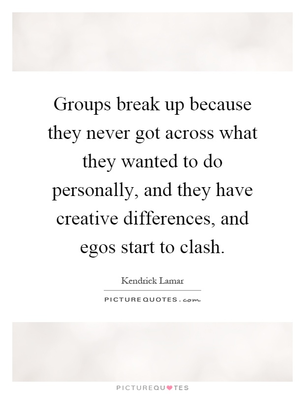 Groups break up because they never got across what they wanted to do personally, and they have creative differences, and egos start to clash Picture Quote #1