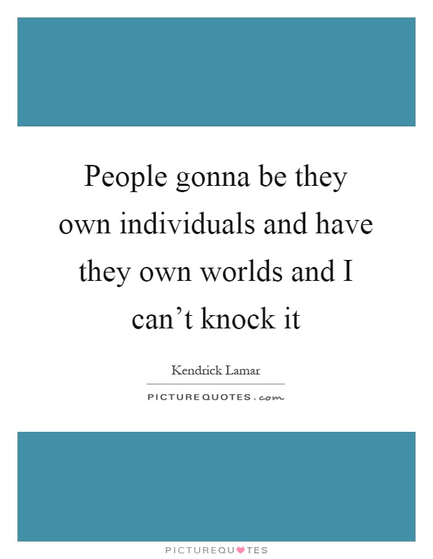 People gonna be they own individuals and have they own worlds and I can't knock it Picture Quote #1