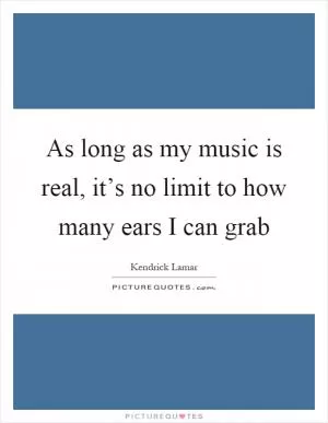 As long as my music is real, it’s no limit to how many ears I can grab Picture Quote #1