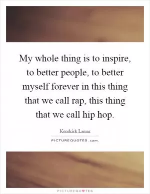 My whole thing is to inspire, to better people, to better myself forever in this thing that we call rap, this thing that we call hip hop Picture Quote #1