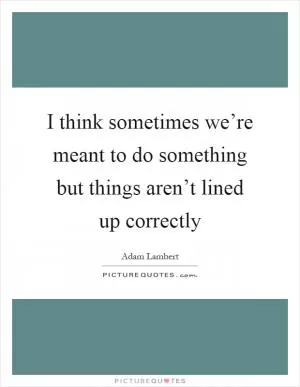 I think sometimes we’re meant to do something but things aren’t lined up correctly Picture Quote #1