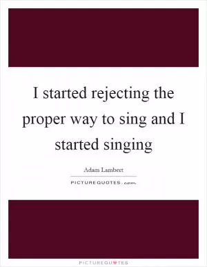 I started rejecting the proper way to sing and I started singing Picture Quote #1