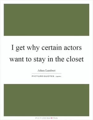 I get why certain actors want to stay in the closet Picture Quote #1
