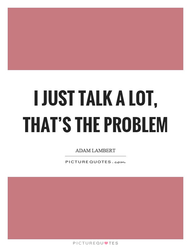 I just talk a lot, that's the problem Picture Quote #1
