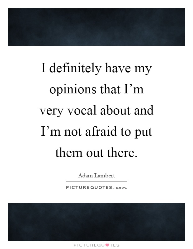 I definitely have my opinions that I'm very vocal about and I'm not afraid to put them out there Picture Quote #1