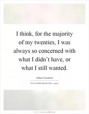 I think, for the majority of my twenties, I was always so concerned with what I didn’t have, or what I still wanted Picture Quote #1