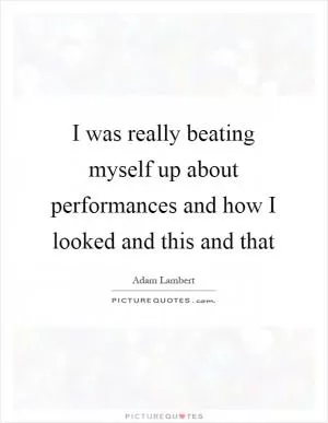 I was really beating myself up about performances and how I looked and this and that Picture Quote #1