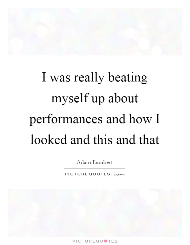I was really beating myself up about performances and how I looked and this and that Picture Quote #1