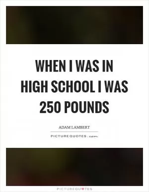 When I was in high school I was 250 pounds Picture Quote #1