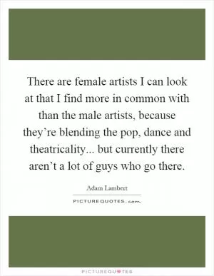 There are female artists I can look at that I find more in common with than the male artists, because they’re blending the pop, dance and theatricality... but currently there aren’t a lot of guys who go there Picture Quote #1