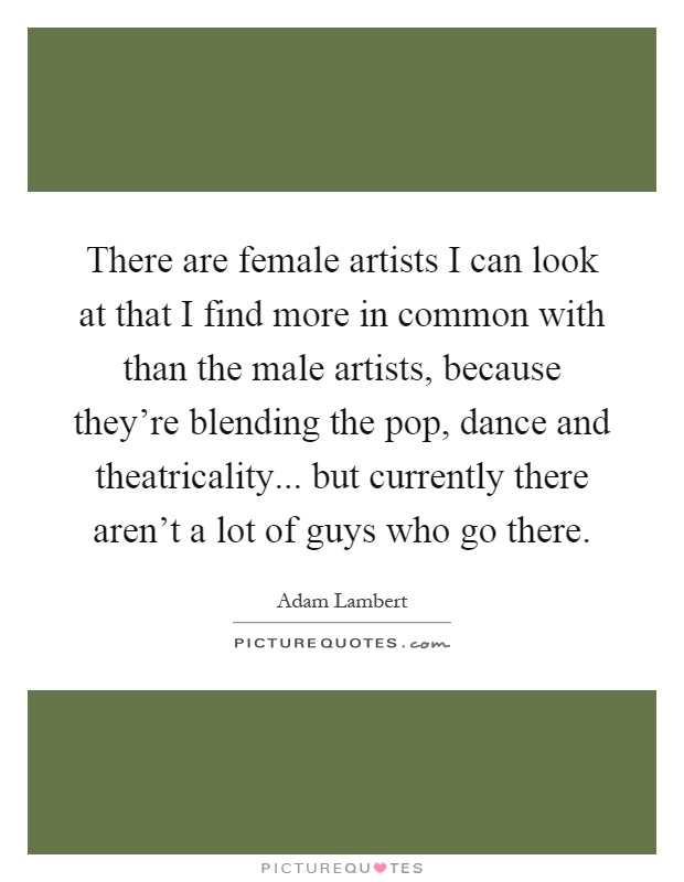 There are female artists I can look at that I find more in common with than the male artists, because they're blending the pop, dance and theatricality... but currently there aren't a lot of guys who go there Picture Quote #1