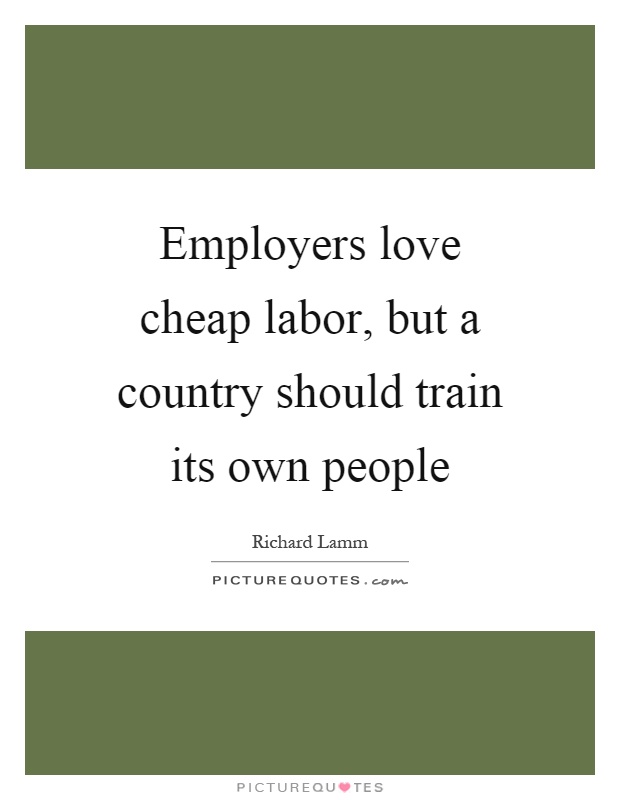Employers love cheap labor, but a country should train its own people Picture Quote #1
