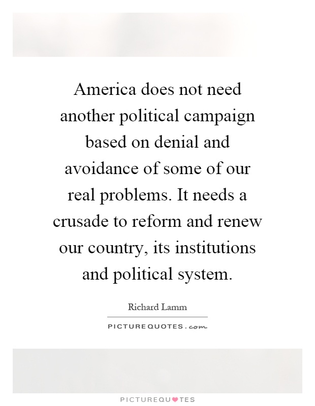 America does not need another political campaign based on denial and avoidance of some of our real problems. It needs a crusade to reform and renew our country, its institutions and political system Picture Quote #1