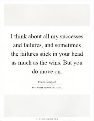 I think about all my successes and failures, and sometimes the failures stick in your head as much as the wins. But you do move on Picture Quote #1