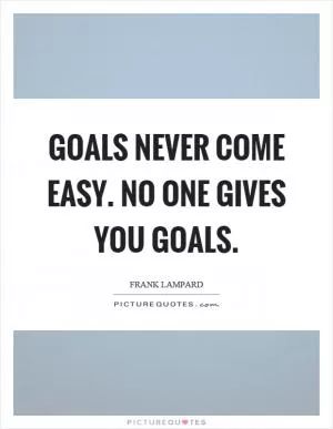 Goals never come easy. No one gives you goals Picture Quote #1