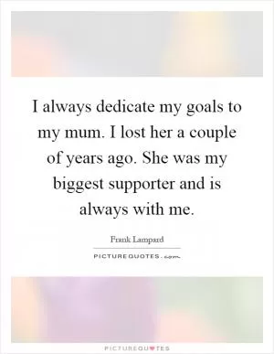 I always dedicate my goals to my mum. I lost her a couple of years ago. She was my biggest supporter and is always with me Picture Quote #1