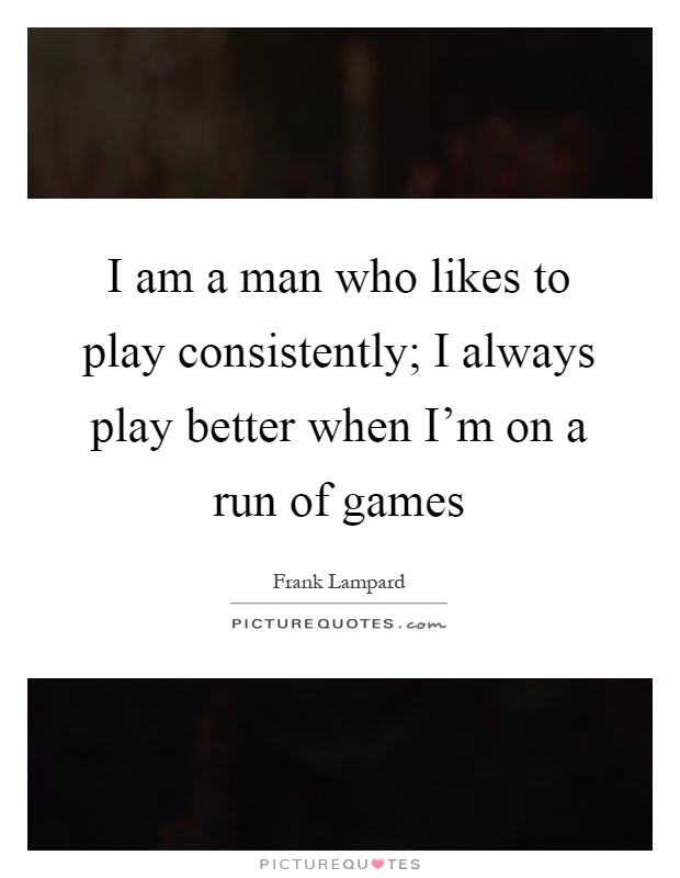 I am a man who likes to play consistently; I always play better when I'm on a run of games Picture Quote #1
