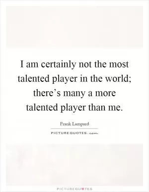 I am certainly not the most talented player in the world; there’s many a more talented player than me Picture Quote #1